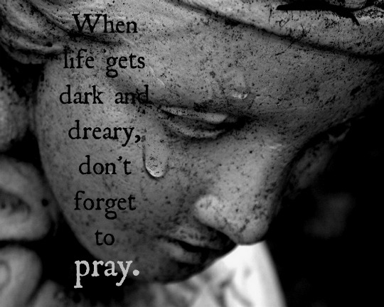 When life gets dark and dreary, don't forget to pray. 